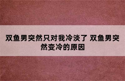 双鱼男突然只对我冷淡了 双鱼男突然变冷的原因